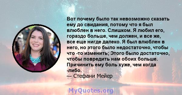 Вот почему было так невозможно сказать ему до свидания, потому что я был влюблен в него. Слишком. Я любил его, гораздо больше, чем должен, и все же, все еще нигде далеко. Я был влюблен в него, но этого было