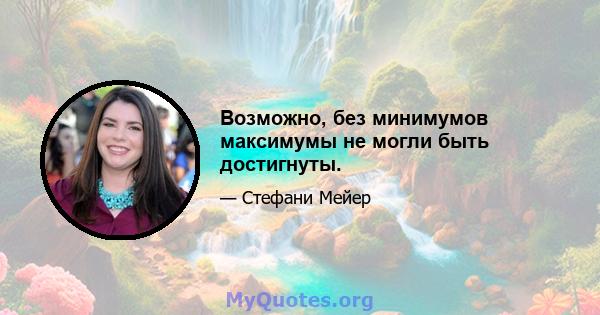 Возможно, без минимумов максимумы не могли быть достигнуты.