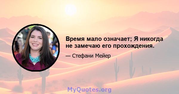 Время мало означает; Я никогда не замечаю его прохождения.