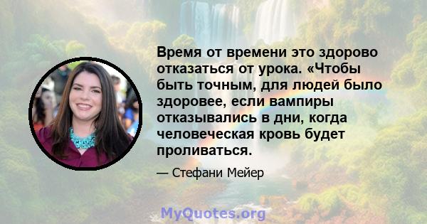 Время от времени это здорово отказаться от урока. «Чтобы быть точным, для людей было здоровее, если вампиры отказывались в дни, когда человеческая кровь будет проливаться.