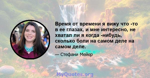 Время от времени я вижу что -то в ее глазах, и мне интересно, не хватал ли я когда -нибудь, сколько боли на самом деле на самом деле.