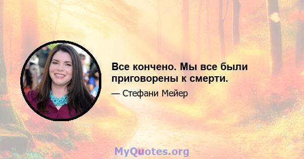 Все кончено. Мы все были приговорены к смерти.