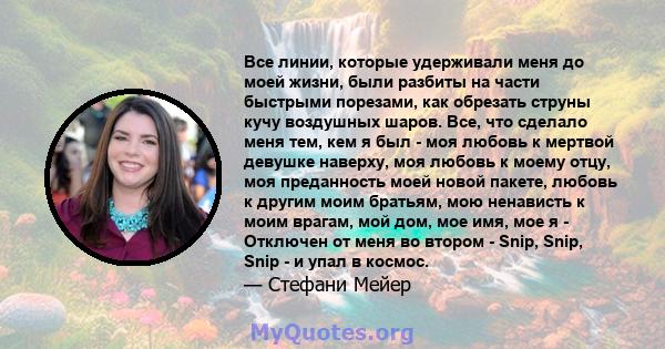 Все линии, которые удерживали меня до моей жизни, были разбиты на части быстрыми порезами, как обрезать струны кучу воздушных шаров. Все, что сделало меня тем, кем я был - моя любовь к мертвой девушке наверху, моя