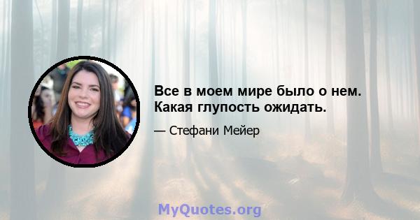 Все в моем мире было о нем. Какая глупость ожидать.