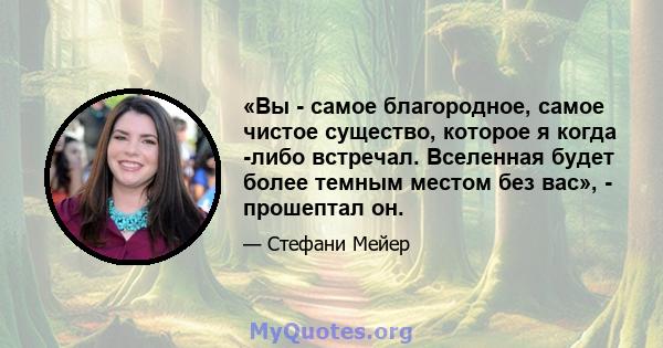 «Вы - самое благородное, самое чистое существо, которое я когда -либо встречал. Вселенная будет более темным местом без вас», - прошептал он.