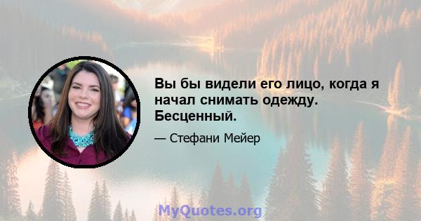 Вы бы видели его лицо, когда я начал снимать одежду. Бесценный.