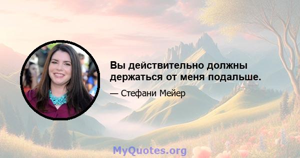 Вы действительно должны держаться от меня подальше.