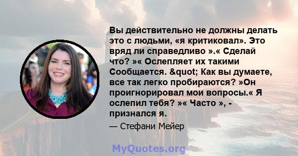 Вы действительно не должны делать это с людьми, «я критиковал». Это вряд ли справедливо ».« Сделай что? »« Ослепляет их такими Сообщается. " Как вы думаете, все так легко пробираются? »Он проигнорировал мои