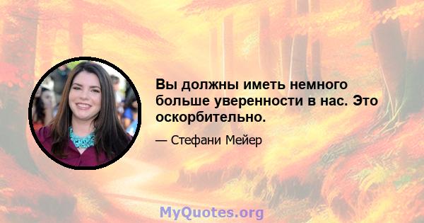 Вы должны иметь немного больше уверенности в нас. Это оскорбительно.