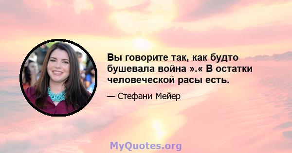 Вы говорите так, как будто бушевала война ».« В остатки человеческой расы есть.