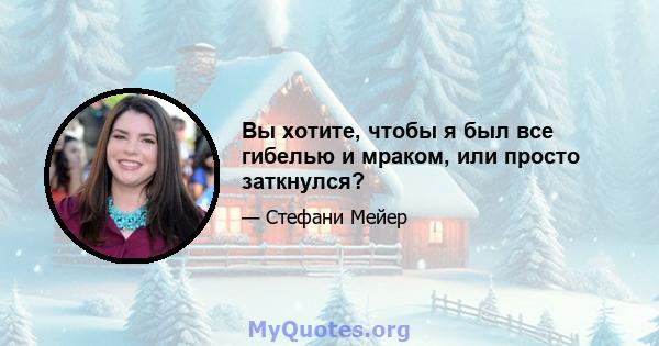 Вы хотите, чтобы я был все гибелью и мраком, или просто заткнулся?