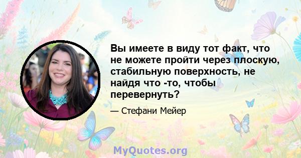 Вы имеете в виду тот факт, что не можете пройти через плоскую, стабильную поверхность, не найдя что -то, чтобы перевернуть?