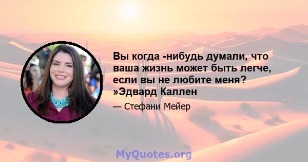 Вы когда -нибудь думали, что ваша жизнь может быть легче, если вы не любите меня? »Эдвард Каллен