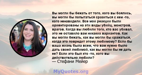 Вы могли бы бежать от того, кого вы боялись, вы могли бы попытаться сразиться с кем -то, кого ненавидели. Все мои реакции были ориентированы на эти виды убийц, монстров, врагов. Когда вы любили того, кто вас убивал, это 