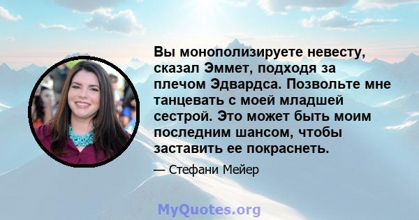 Вы монополизируете невесту, сказал Эммет, подходя за плечом Эдвардса. Позвольте мне танцевать с моей младшей сестрой. Это может быть моим последним шансом, чтобы заставить ее покраснеть.