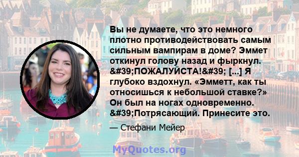 Вы не думаете, что это немного плотно противодействовать самым сильным вампирам в доме? Эммет откинул голову назад и фыркнул. 'ПОЖАЛУЙСТА!' [...] Я глубоко вздохнул. «Эмметт, как ты относишься к небольшой