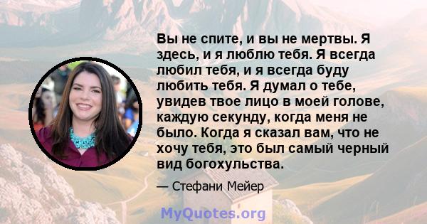 Вы не спите, и вы не мертвы. Я здесь, и я люблю тебя. Я всегда любил тебя, и я всегда буду любить тебя. Я думал о тебе, увидев твое лицо в моей голове, каждую секунду, когда меня не было. Когда я сказал вам, что не хочу 