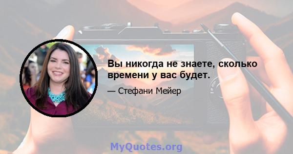 Вы никогда не знаете, сколько времени у вас будет.