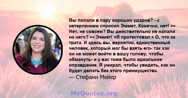 Вы попали в пару хороших ударов? - с нетерпением спросил Эммет. Конечно, нет! »« Нет, не совсем? Вы действительно не напали на него? »« Эммет! »Я протестовал.« О, что за трата. И здесь вы, вероятно, единственный