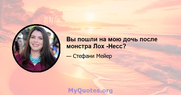 Вы пошли на мою дочь после монстра Лох -Несс?