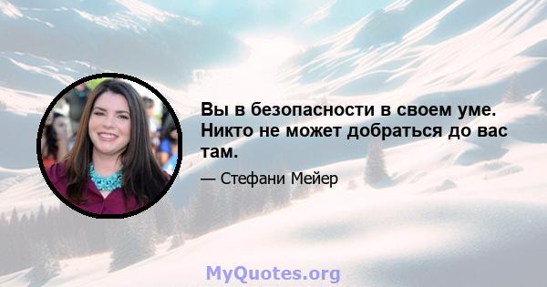 Вы в безопасности в своем уме. Никто не может добраться до вас там.