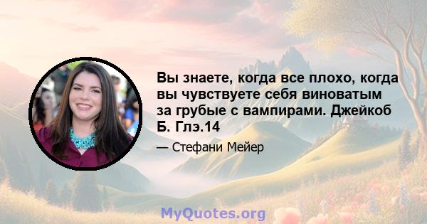 Вы знаете, когда все плохо, когда вы чувствуете себя виноватым за грубые с вампирами. Джейкоб Б. Глэ.14