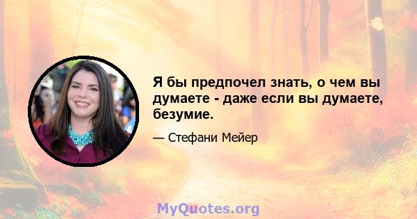 Я бы предпочел знать, о чем вы думаете - даже если вы думаете, безумие.