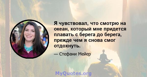 Я чувствовал, что смотрю на океан, который мне придется плавать с берега до берега, прежде чем я снова смог отдохнуть.