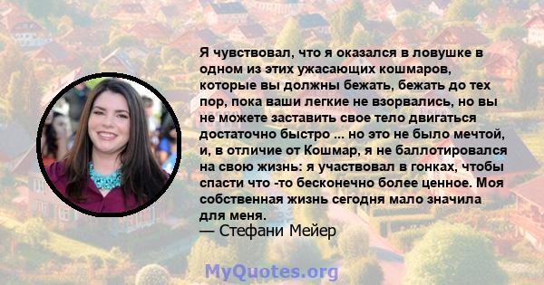 Я чувствовал, что я оказался в ловушке в одном из этих ужасающих кошмаров, которые вы должны бежать, бежать до тех пор, пока ваши легкие не взорвались, но вы не можете заставить свое тело двигаться достаточно быстро ... 