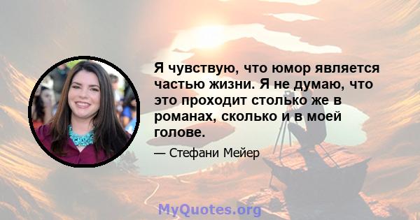 Я чувствую, что юмор является частью жизни. Я не думаю, что это проходит столько же в романах, сколько и в моей голове.