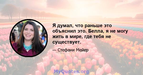 Я думал, что раньше это объяснил это. Белла, я не могу жить в мире, где тебя не существует.