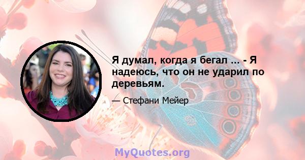 Я думал, когда я бегал ... - Я надеюсь, что он не ударил по деревьям.