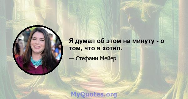 Я думал об этом на минуту - о том, что я хотел.