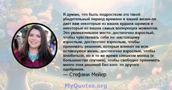 Я думаю, что быть подростком-это такой убедительный период времени в вашей жизни-он дает вам некоторые из ваших худших шрамов и некоторые из ваших самых волнующих моментов. Это увлекательное место; достаточно взрослый,