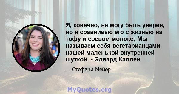 Я, конечно, не могу быть уверен, но я сравниваю его с жизнью на тофу и соевом молоке; Мы называем себя вегетарианцами, нашей маленькой внутренней шуткой. - Эдвард Каллен