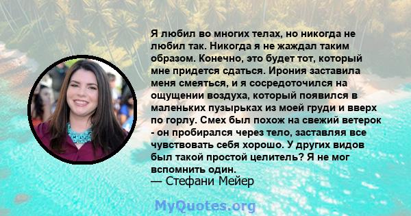 Я любил во многих телах, но никогда не любил так. Никогда я не жаждал таким образом. Конечно, это будет тот, который мне придется сдаться. Ирония заставила меня смеяться, и я сосредоточился на ощущении воздуха, который