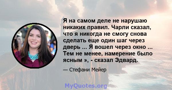 Я на самом деле не нарушаю никаких правил. Чарли сказал, что я никогда не смогу снова сделать еще один шаг через дверь ... Я вошел через окно ... Тем не менее, намерение было ясным », - сказал Эдвард.