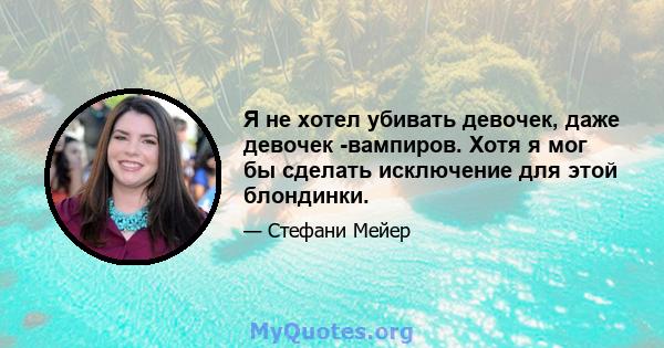 Я не хотел убивать девочек, даже девочек -вампиров. Хотя я мог бы сделать исключение для этой блондинки.