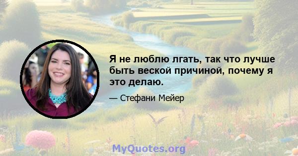 Я не люблю лгать, так что лучше быть веской причиной, почему я это делаю.