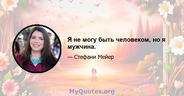 Я не могу быть человеком, но я мужчина.