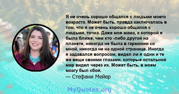 Я не очень хорошо общался с людьми моего возраста. Может быть, правда заключалась в том, что я не очень хорошо общался с людьми, точка. Даже моя мама, к которой я была ближе, чем кто -либо другой на планете, никогда не