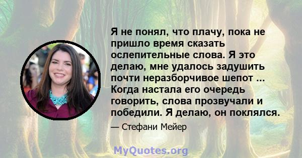 Я не понял, что плачу, пока не пришло время сказать ослепительные слова. Я это делаю, мне удалось задушить почти неразборчивое шепот ... Когда настала его очередь говорить, слова прозвучали и победили. Я делаю, он