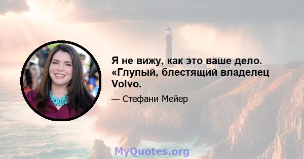 Я не вижу, как это ваше дело. «Глупый, блестящий владелец Volvo.