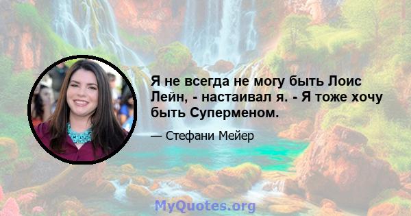 Я не всегда не могу быть Лоис Лейн, - настаивал я. - Я тоже хочу быть Суперменом.