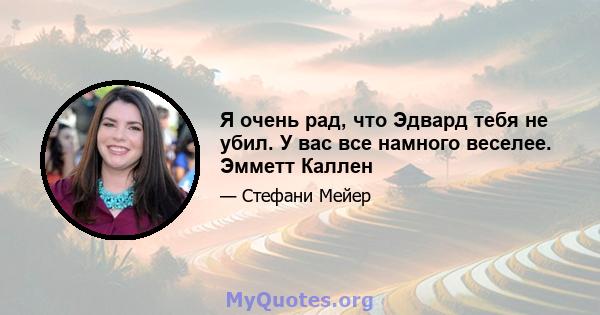 Я очень рад, что Эдвард тебя не убил. У вас все намного веселее. Эмметт Каллен