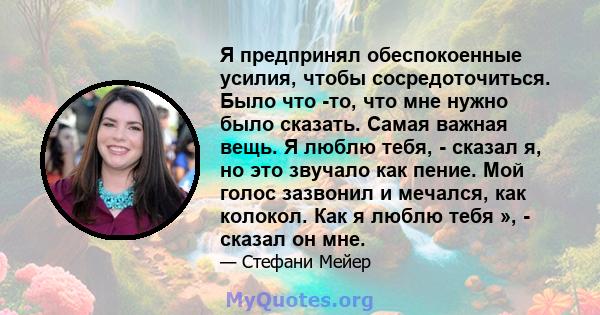 Я предпринял обеспокоенные усилия, чтобы сосредоточиться. Было что -то, что мне нужно было сказать. Самая важная вещь. Я люблю тебя, - сказал я, но это звучало как пение. Мой голос зазвонил и мечался, как колокол. Как я 