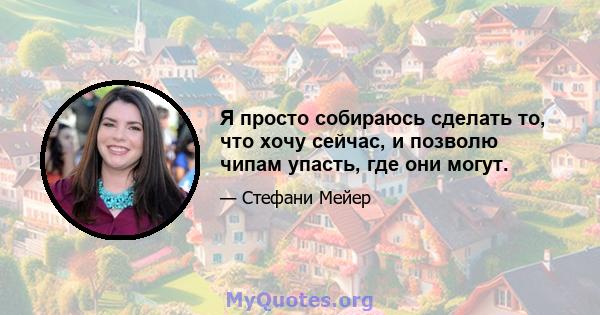 Я просто собираюсь сделать то, что хочу сейчас, и позволю чипам упасть, где они могут.