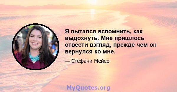 Я пытался вспомнить, как выдохнуть. Мне пришлось отвести взгляд, прежде чем он вернулся ко мне.