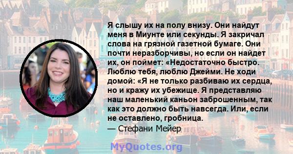 Я слышу их на полу внизу. Они найдут меня в Миунте или секунды. Я закричал слова на грязной газетной бумаге. Они почти неразборчивы, но если он найдет их, он поймет: «Недостаточно быстро. Люблю тебя, люблю Джейми. Не