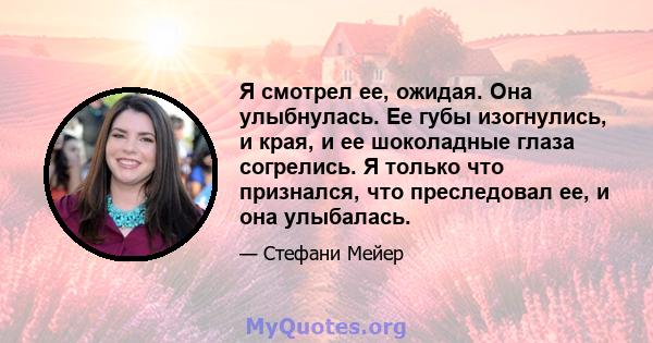 Я смотрел ее, ожидая. Она улыбнулась. Ее губы изогнулись, и края, и ее шоколадные глаза согрелись. Я только что признался, что преследовал ее, и она улыбалась.